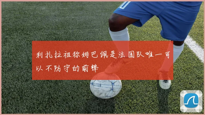 利扎拉祖称姆巴佩是法国队唯一可以不防守的前锋