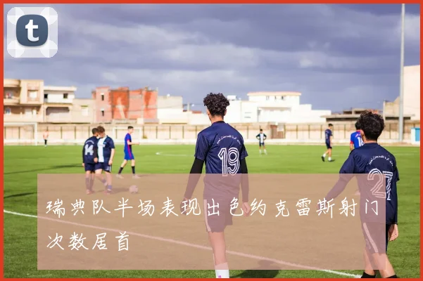 瑞典队半场表现出色约克雷斯射门次数居首