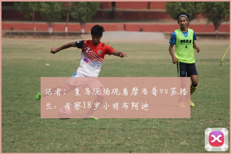 记者：皇马现场观看摩洛哥vs苏格兰，考察18岁小将布阿迪