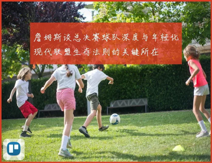 詹姆斯谈总决赛球队深度与年轻化现代联盟生存法则的关键所在
