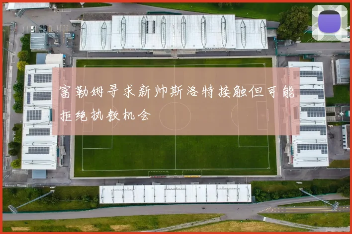 富勒姆寻求新帅斯洛特接触但可能拒绝执教机会