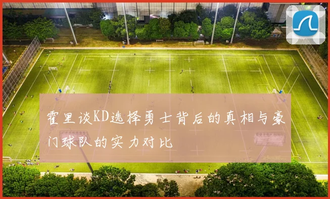 霍里谈KD选择勇士背后的真相与豪门球队的实力对比