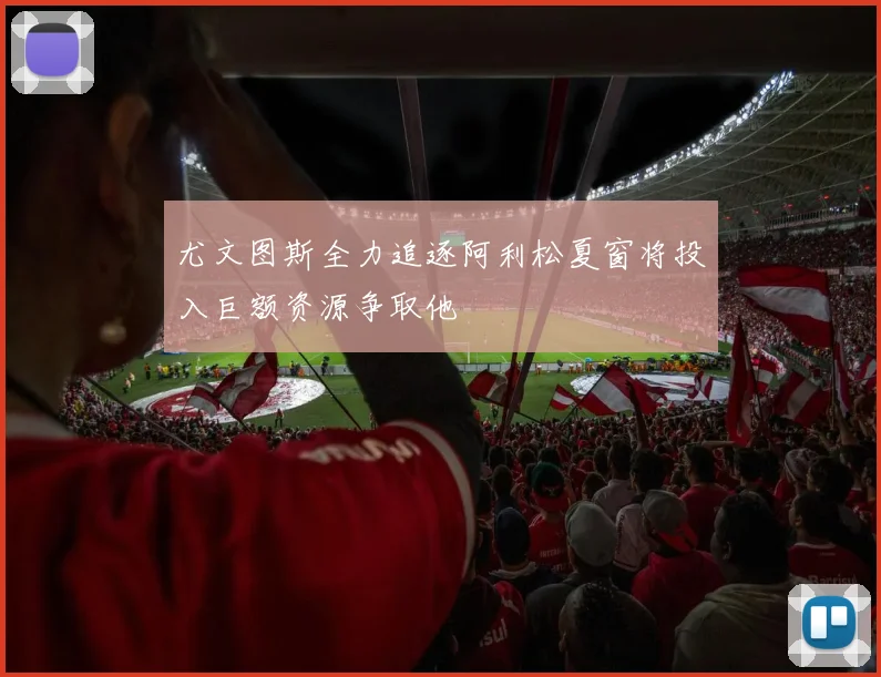 尤文图斯全力追逐阿利松夏窗将投入巨额资源争取他