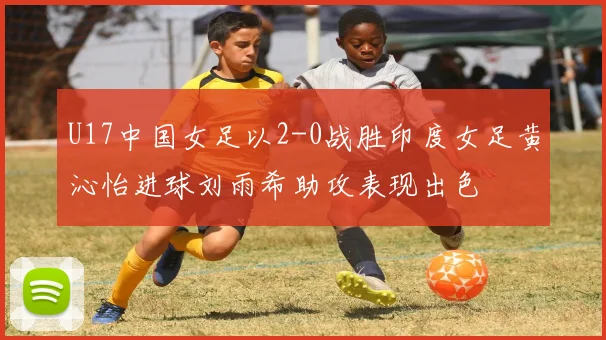 U17中国女足以2-0战胜印度女足黄沁怡进球刘雨希助攻表现出色