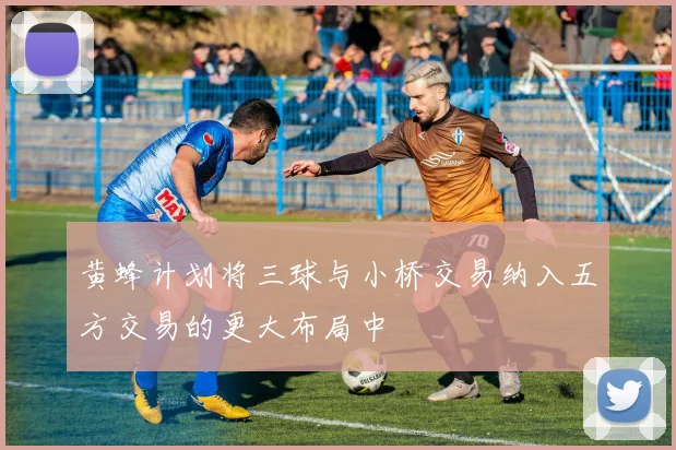 黄蜂计划将三球与小桥交易纳入五方交易的更大布局中