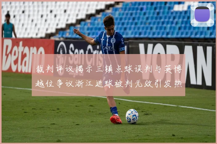 裁判评议揭示三镇点球误判与英博越位争议浙江进球被判无效引发热议