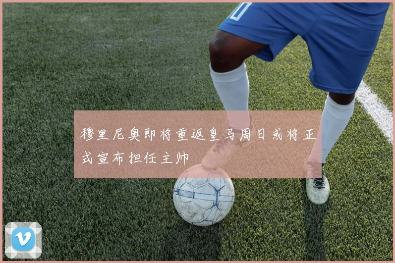 穆里尼奥即将重返皇马周日或将正式宣布担任主帅