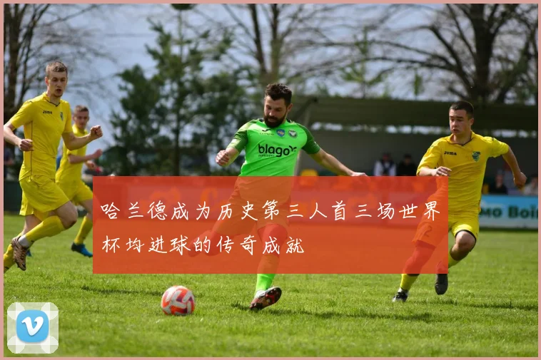 哈兰德成为历史第三人首三场世界杯均进球的传奇成就