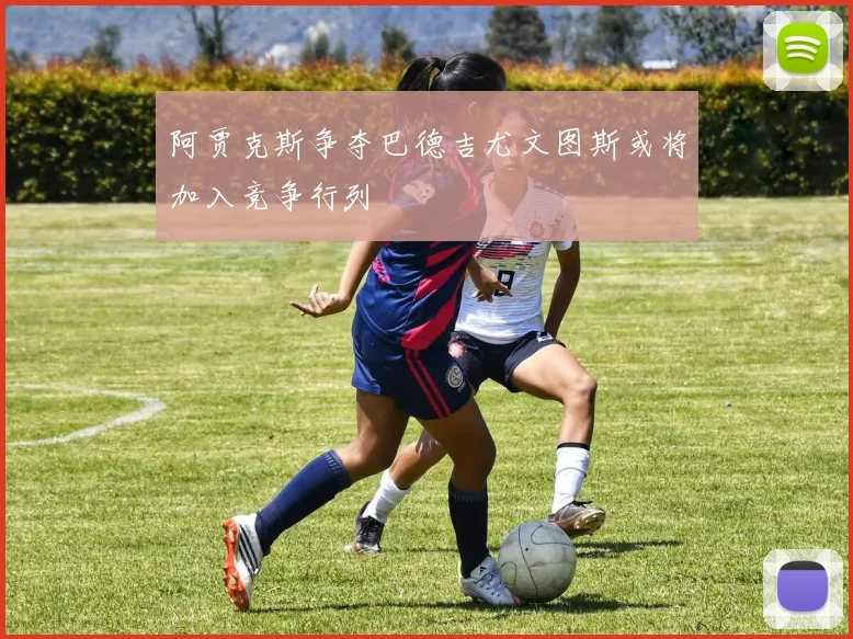 阿贾克斯争夺巴德吉尤文图斯或将加入竞争行列