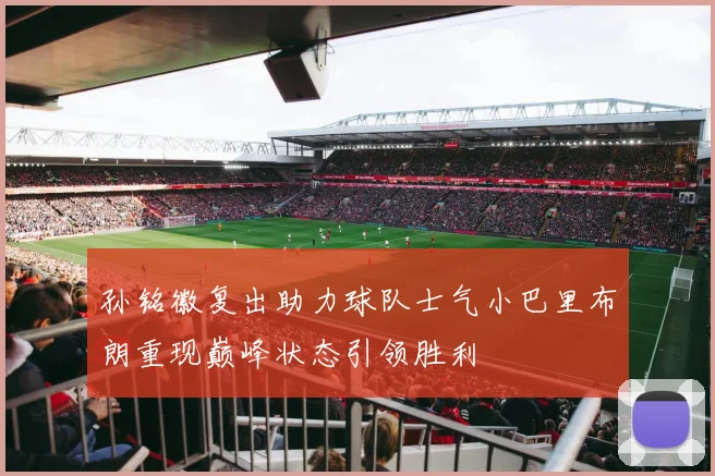 孙铭徽复出助力球队士气小巴里布朗重现巅峰状态引领胜利
