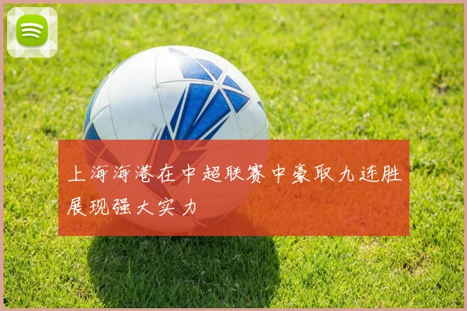 上海海港在中超联赛中豪取九连胜展现强大实力