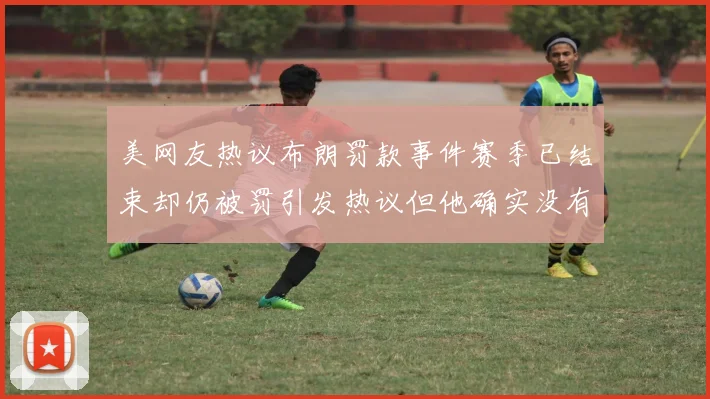 美网友热议布朗罚款事件赛季已结束却仍被罚引发热议但他确实没有说谎