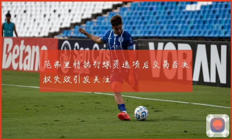 范弗里特执行球员选项后交易否决权失效引发关注