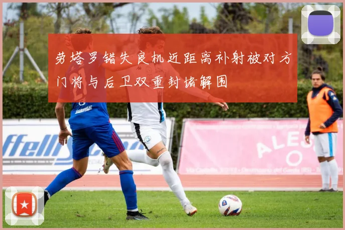 劳塔罗错失良机近距离补射被对方门将与后卫双重封堵解围