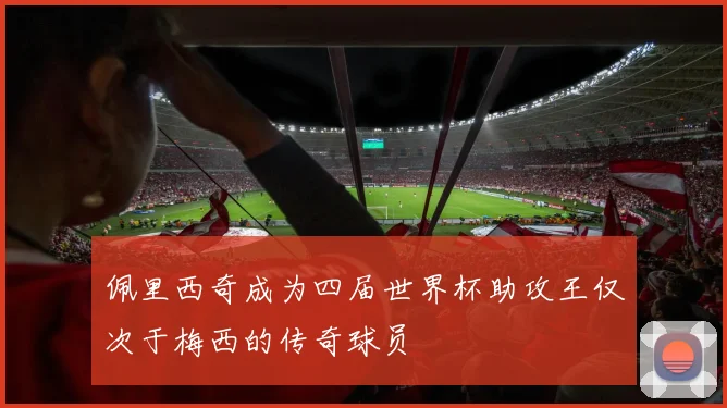 佩里西奇成为四届世界杯助攻王仅次于梅西的传奇球员
