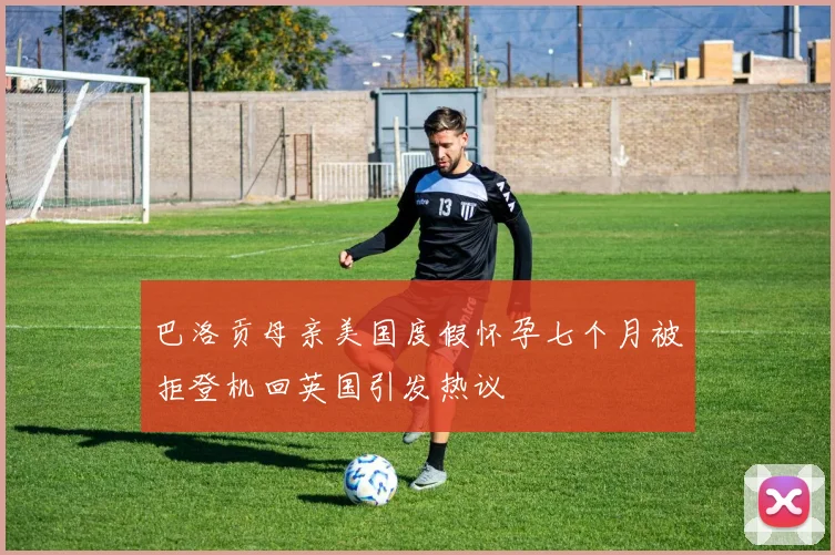 巴洛贡母亲美国度假怀孕七个月被拒登机回英国引发热议