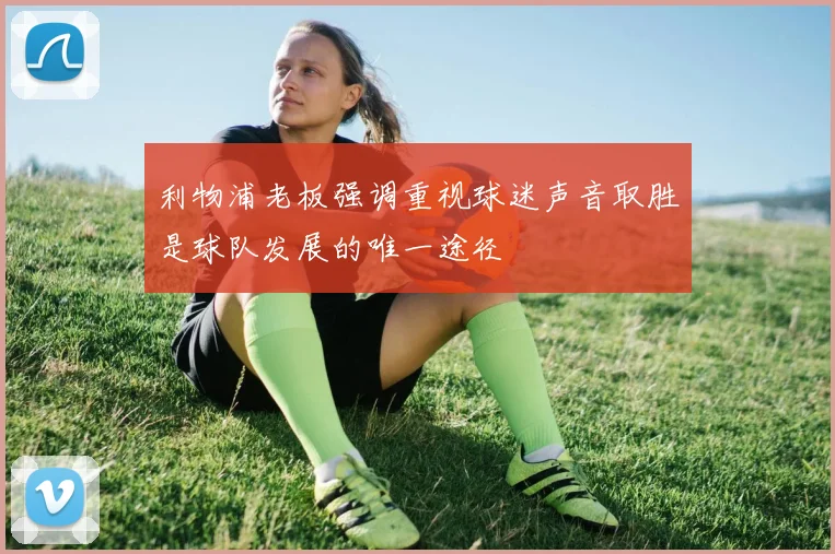 利物浦老板强调重视球迷声音取胜是球队发展的唯一途径