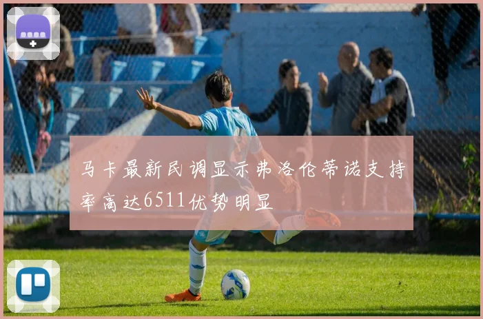 马卡最新民调显示弗洛伦蒂诺支持率高达6511优势明显