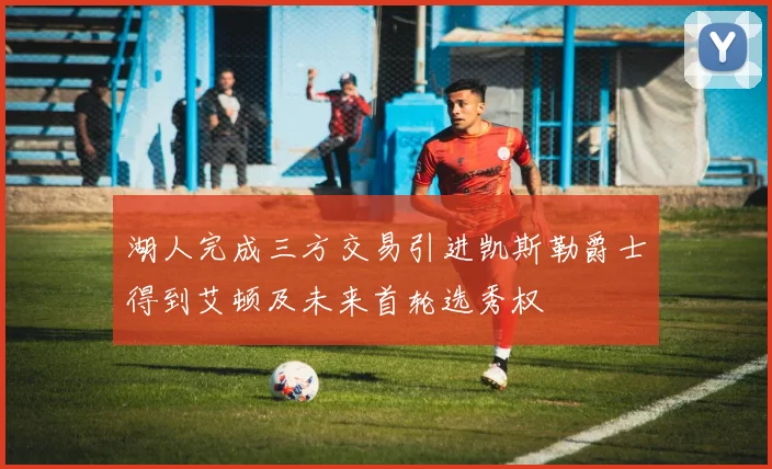 湖人完成三方交易引进凯斯勒爵士得到艾顿及未来首轮选秀权