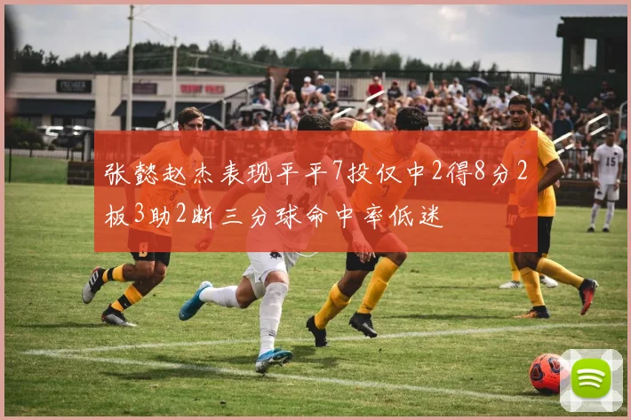 张懿赵杰表现平平7投仅中2得8分2板3助2断三分球命中率低迷