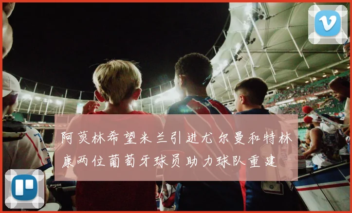 阿莫林希望米兰引进尤尔曼和特林康两位葡萄牙球员助力球队重建