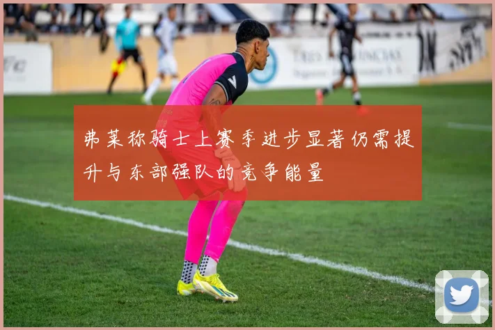 弗莱称骑士上赛季进步显著仍需提升与东部强队的竞争能量