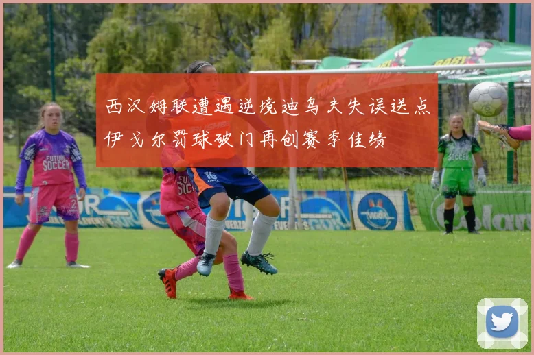 西汉姆联遭遇逆境迪乌夫失误送点伊戈尔罚球破门再创赛季佳绩
