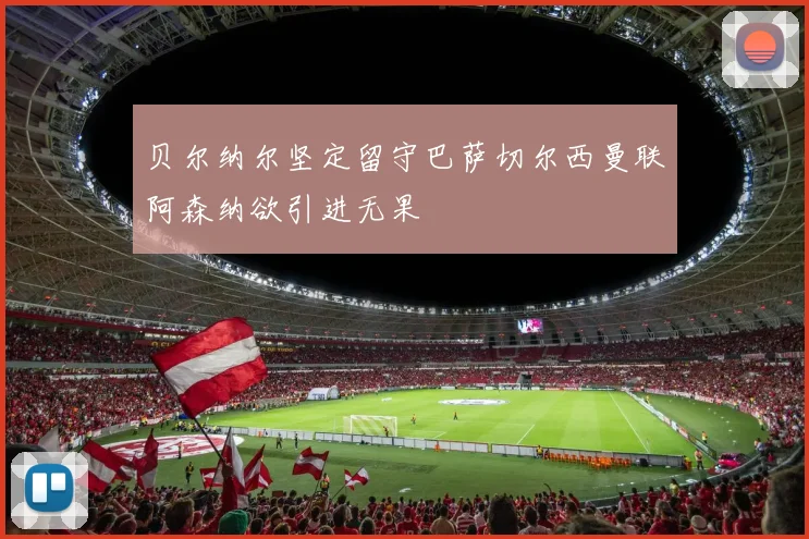 贝尔纳尔坚定留守巴萨切尔西曼联阿森纳欲引进无果