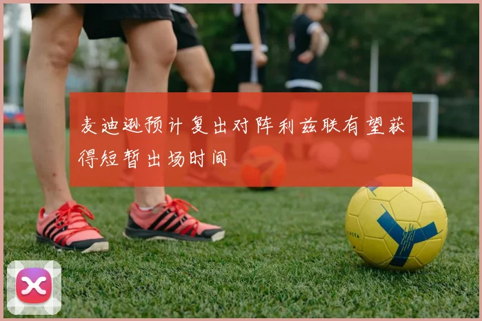 麦迪逊预计复出对阵利兹联有望获得短暂出场时间