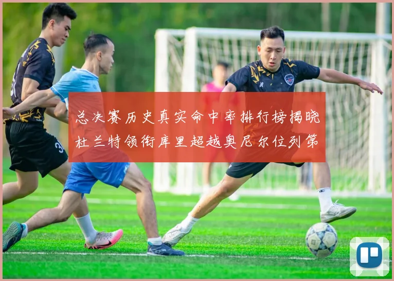 总决赛历史真实命中率排行榜揭晓杜兰特领衔库里超越奥尼尔位列第11