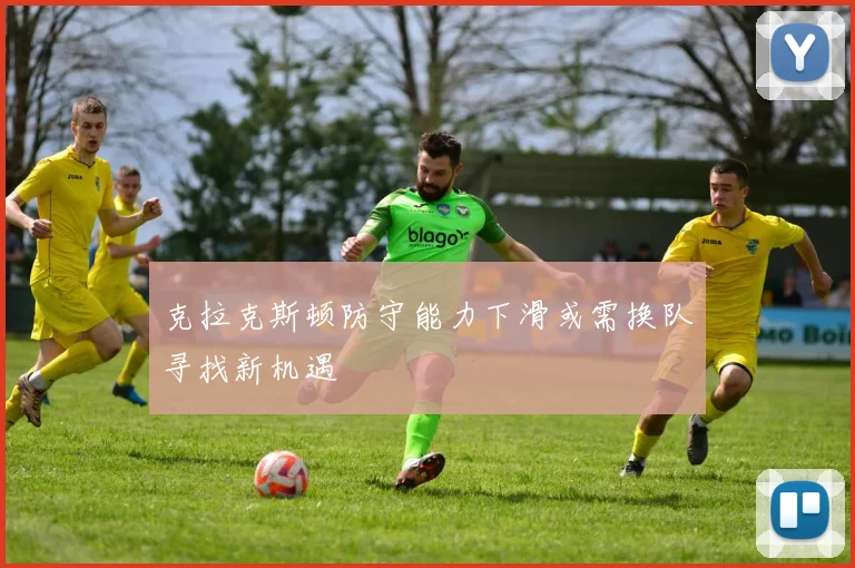 克拉克斯顿防守能力下滑或需换队寻找新机遇