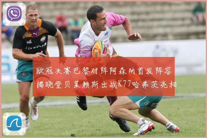 欧冠决赛巴黎对阵阿森纳首发阵容揭晓登贝莱赖斯出战K77哈弗茨亮相