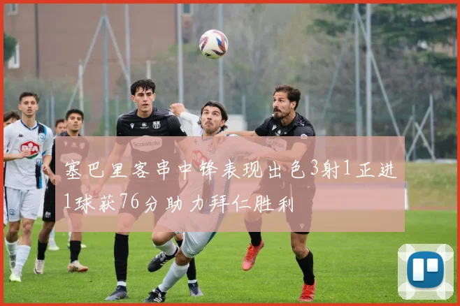 塞巴里客串中锋表现出色3射1正进1球获76分助力拜仁胜利